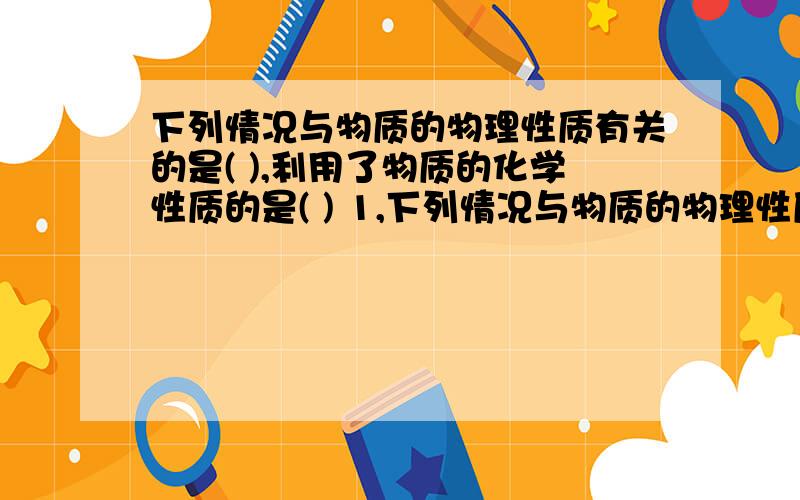 下列情况与物质的物理性质有关的是( ),利用了物质的化学性质的是( ) 1,下列情况与物质的物理性质有关的是( ),利用了物质的化学性质的是( ) 1,使用铁,铜等金属材料 2,使用天然气作燃料 3,用