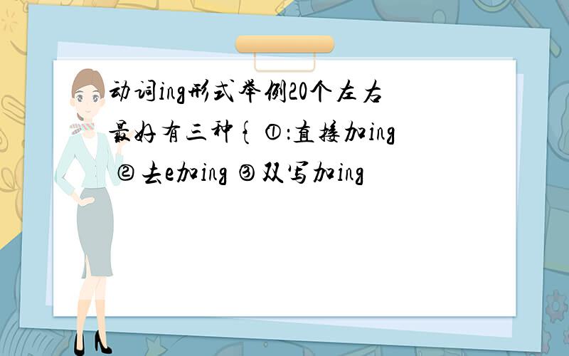 动词ing形式举例20个左右最好有三种{①：直接加ing ②去e加ing ③双写加ing