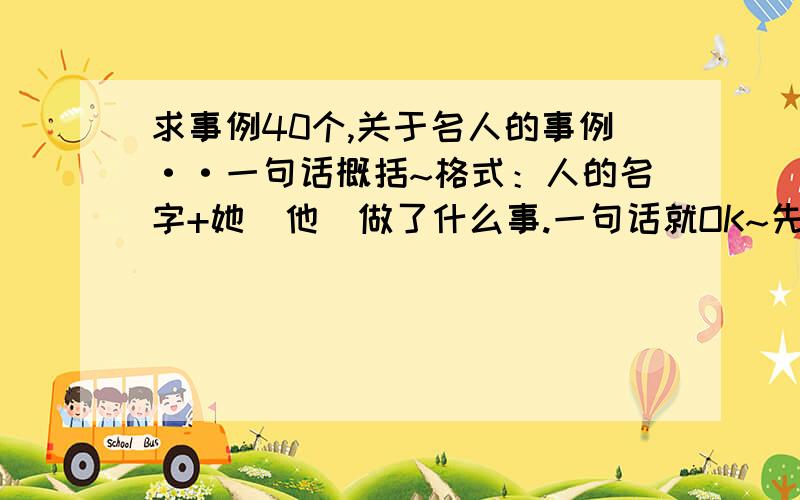 求事例40个,关于名人的事例··一句话概括~格式：人的名字+她（他）做了什么事.一句话就OK~先悬赏30分,跪求··········