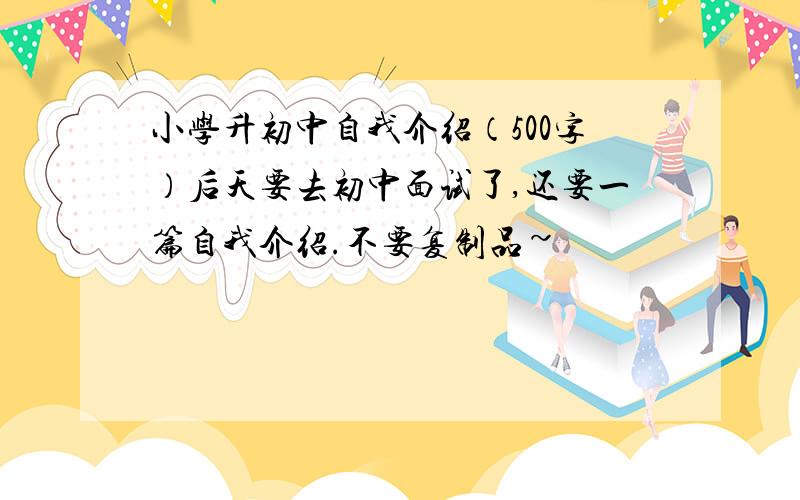 小学升初中自我介绍（500字）后天要去初中面试了,还要一篇自我介绍.不要复制品~