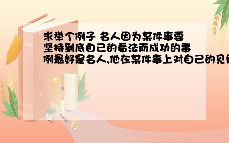 求举个例子 名人因为某件事要坚持到底自己的看法而成功的事例最好是名人,他在某件事上对自己的见解坚持到底,最终成功的事例（写作文要用）