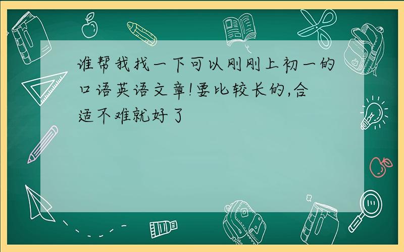 谁帮我找一下可以刚刚上初一的口语英语文章!要比较长的,合适不难就好了