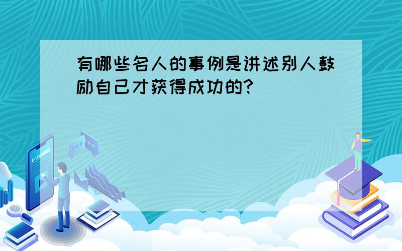 有哪些名人的事例是讲述别人鼓励自己才获得成功的?