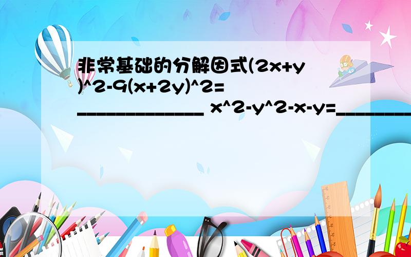 非常基础的分解因式(2x+y)^2-9(x+2y)^2=_____________ x^2-y^2-x-y=_____________ (x^2+y^2)^2-x^2y^2=______________ a^m-a^(m-2)=__________ x^2-y^2=11的整数解是_____