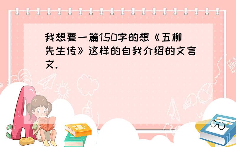 我想要一篇150字的想《五柳先生传》这样的自我介绍的文言文.