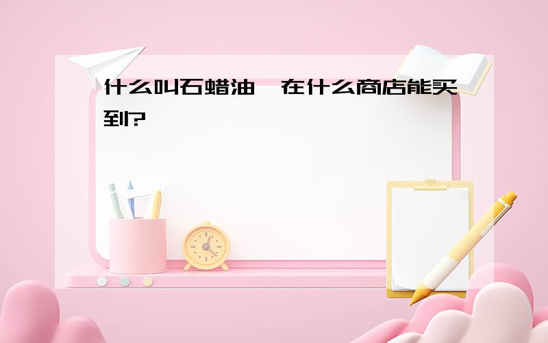 什么叫石蜡油,在什么商店能买到?