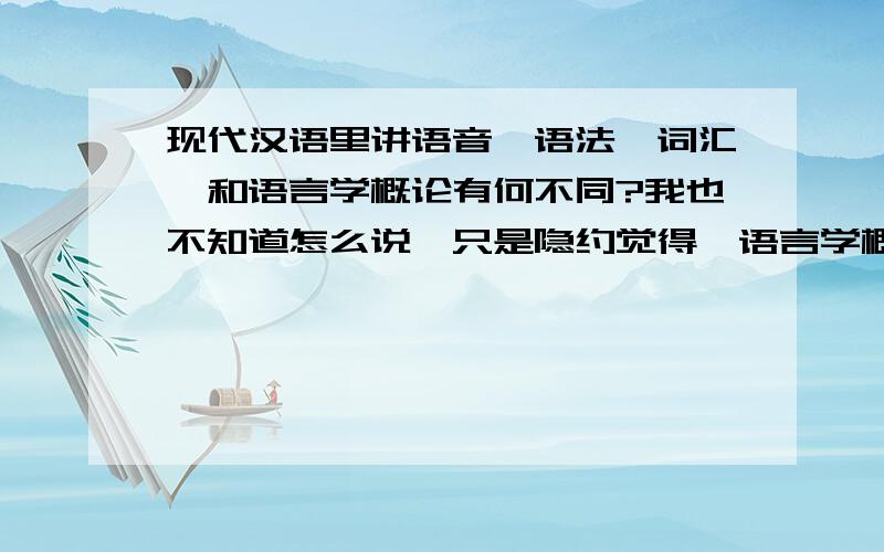 现代汉语里讲语音、语法、词汇,和语言学概论有何不同?我也不知道怎么说,只是隐约觉得,语言学概论是从更宏观的角度讲的,是将整个世界的语言作为一个整体来阐述的.但具体怎么说我就不