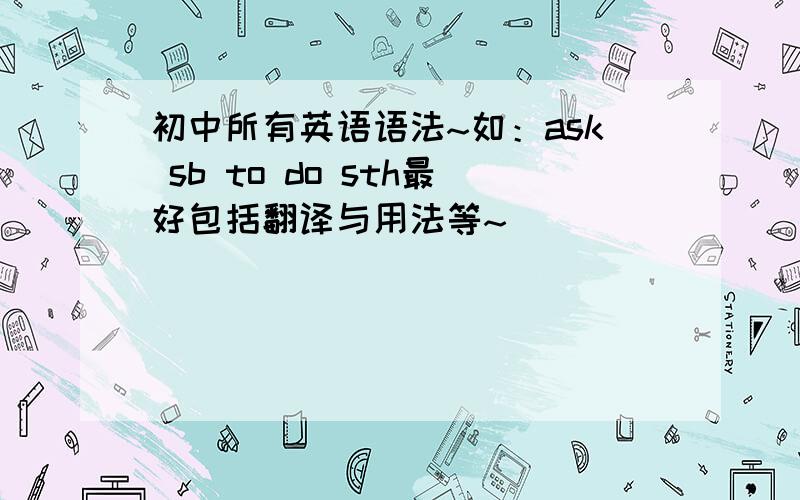 初中所有英语语法~如：ask sb to do sth最好包括翻译与用法等~