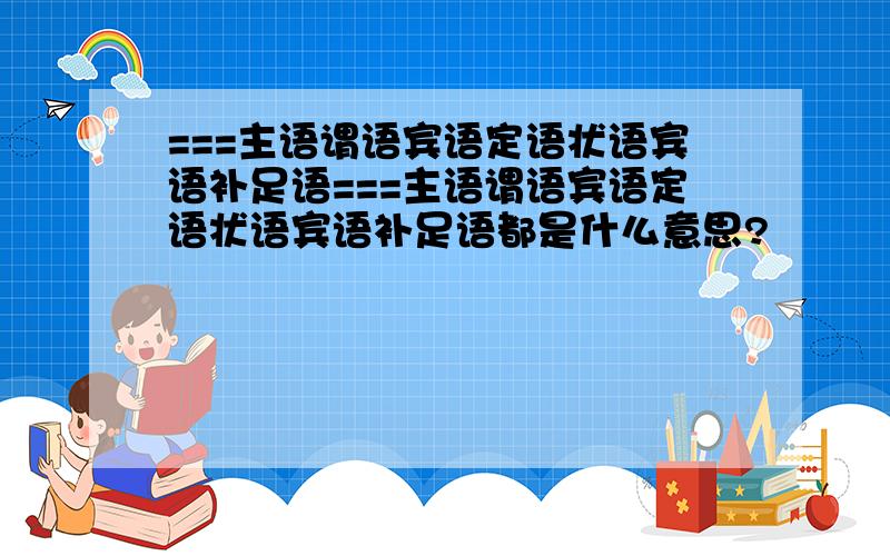 ===主语谓语宾语定语状语宾语补足语===主语谓语宾语定语状语宾语补足语都是什么意思?