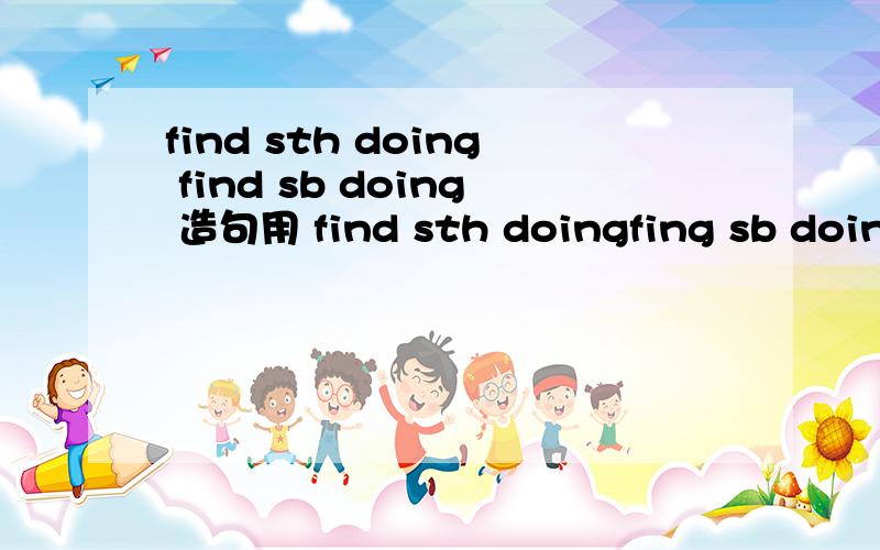 find sth doing find sb doing 造句用 find sth doingfing sb doing 造句。