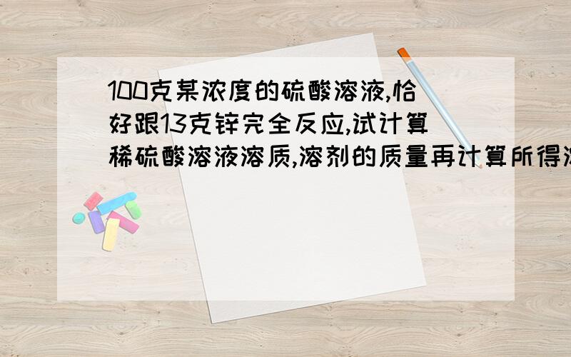 100克某浓度的硫酸溶液,恰好跟13克锌完全反应,试计算稀硫酸溶液溶质,溶剂的质量再计算所得溶液的质量和其中溶质，溶剂的质量