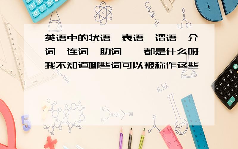 英语中的状语、表语、谓语、介词、连词、助词……都是什么呀我不知道哪些词可以被称作这些