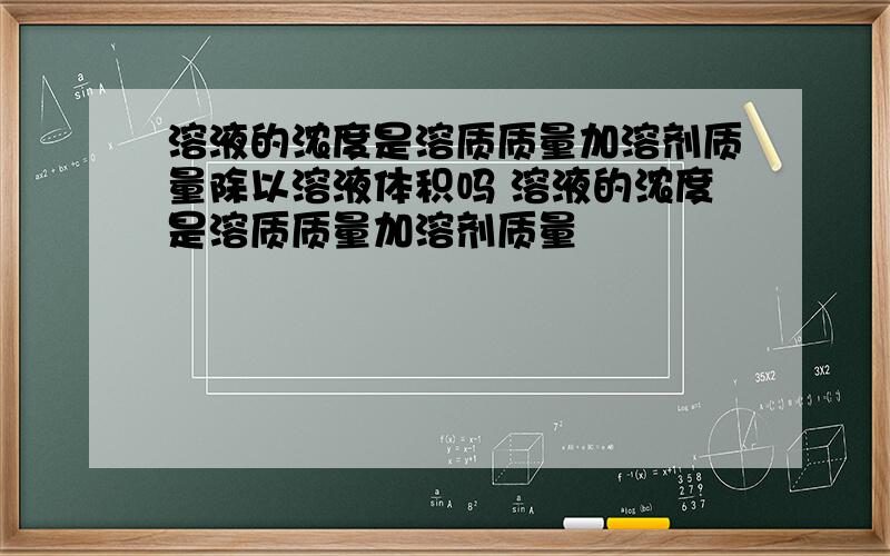 溶液的浓度是溶质质量加溶剂质量除以溶液体积吗 溶液的浓度是溶质质量加溶剂质量