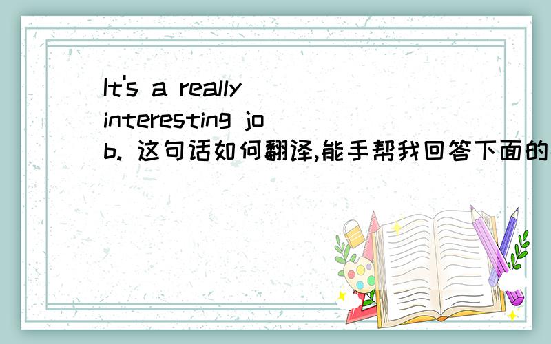 It's a really interesting job. 这句话如何翻译,能手帮我回答下面的补充是不是翻译为：这真是份有趣的工作 ? 我觉得不是这样吧,好像应该是：这是份真正有趣的工作啊 指点下拉,谢谢!  really是个