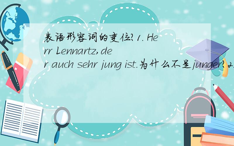 表语形容词的变位?1. Herr Lennartz,der auch sehr jung ist.为什么不是junger?2.unser Mobiliar ist etwas wacklig.为什么不是wackliges?