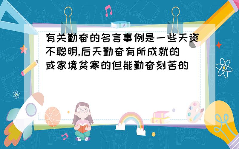 有关勤奋的名言事例是一些天资不聪明,后天勤奋有所成就的．或家境贫寒的但能勤奋刻苦的