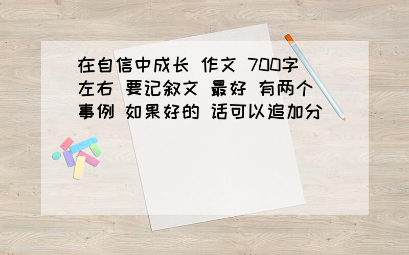 在自信中成长 作文 700字左右 要记叙文 最好 有两个事例 如果好的 话可以追加分