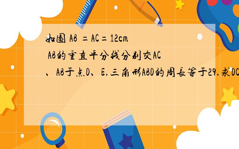 如图 AB =AC=12cm AB的垂直平分线分别交AC、AB于点D、E,三角形ABD的周长等于29,求DC的长,