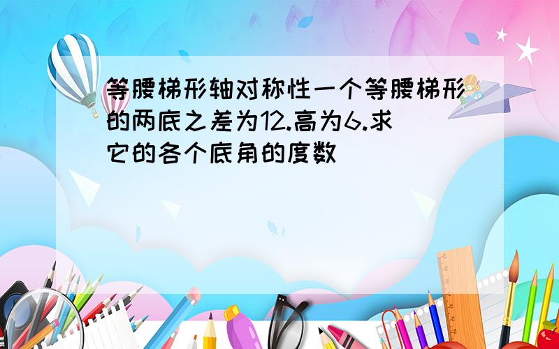 等腰梯形轴对称性一个等腰梯形的两底之差为12.高为6.求它的各个底角的度数