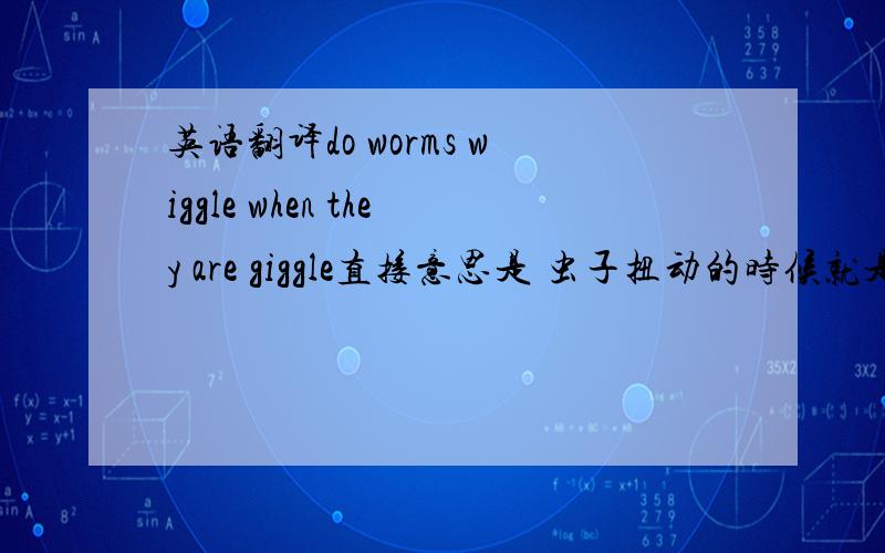 英语翻译do worms wiggle when they are giggle直接意思是 虫子扭动的时候就是它在咯咯笑的时候，但不知道寓意是什么