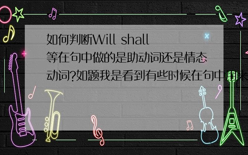 如何判断Will shall等在句中做的是助动词还是情态动词?如题我是看到有些时候在句中用来构成时态用,有时又做为情态动词而不是时态,这给我搞蒙了.不知它什么时候起什么做用.不好意思我很