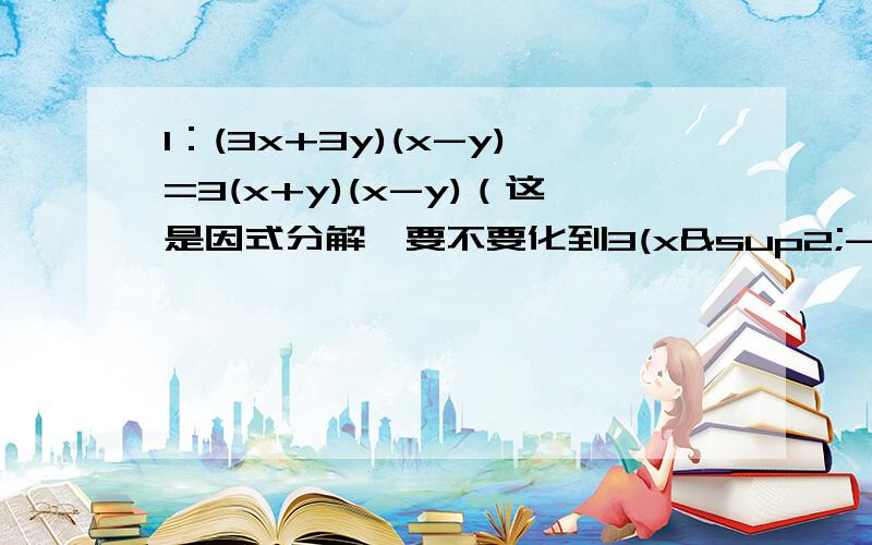 1：(3x+3y)(x-y)=3(x+y)(x-y)（这是因式分解,要不要化到3(x²-y²）?我们老师说不要,没怎么听懂,为啥不要?）