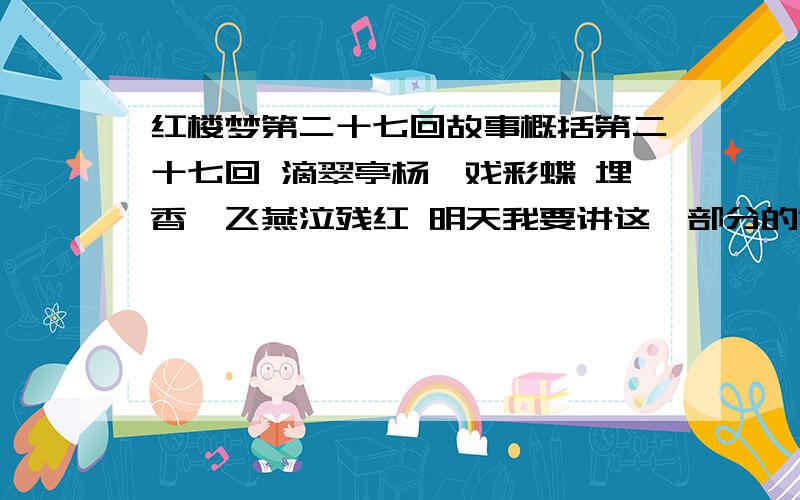 红楼梦第二十七回故事概括第二十七回 滴翠亭杨妃戏彩蝶 埋香冢飞燕泣残红 明天我要讲这一部分的故事,希望大家帮我把这一回的故事浓缩一下,用白话文的形式.时间大概五分钟.谢谢谢谢!