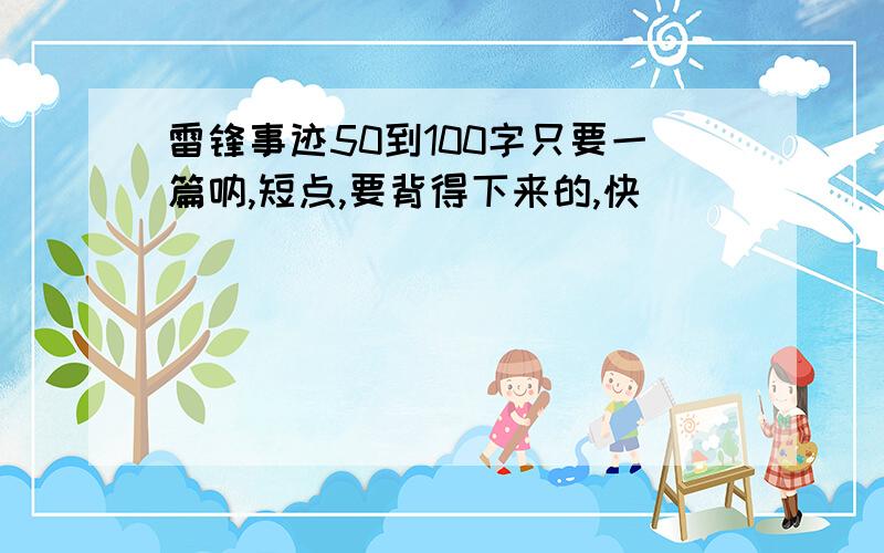 雷锋事迹50到100字只要一篇呐,短点,要背得下来的,快