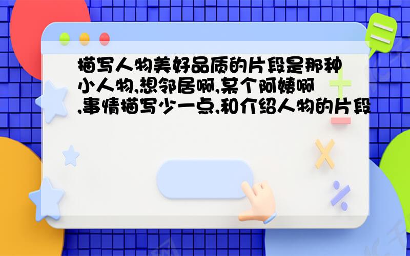 描写人物美好品质的片段是那种小人物,想邻居啊,某个阿姨啊,事情描写少一点,和介绍人物的片段