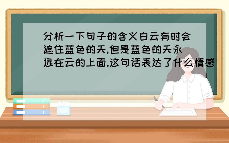 分析一下句子的含义白云有时会遮住蓝色的天,但是蓝色的天永远在云的上面.这句话表达了什么情感