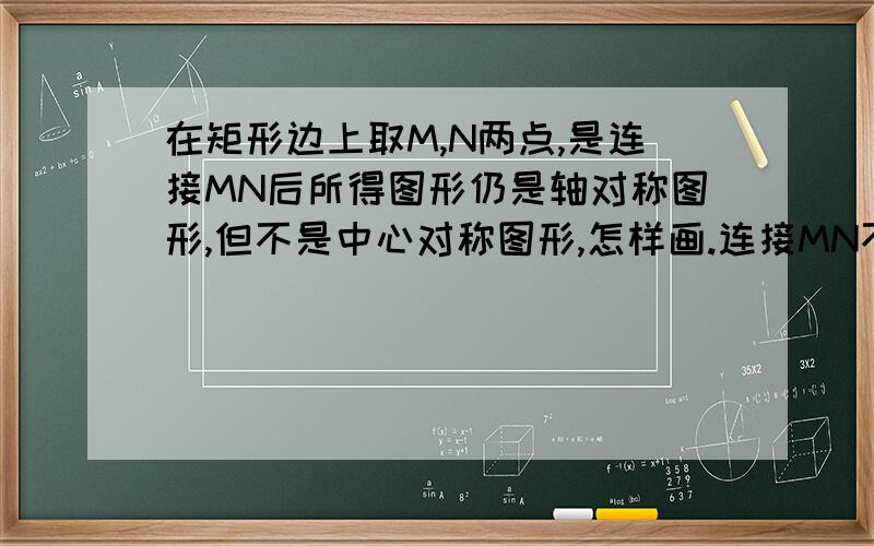 在矩形边上取M,N两点,是连接MN后所得图形仍是轴对称图形,但不是中心对称图形,怎样画.连接MN不只是得一条线段吗,不然就是与边矩形的边构成两个图形?