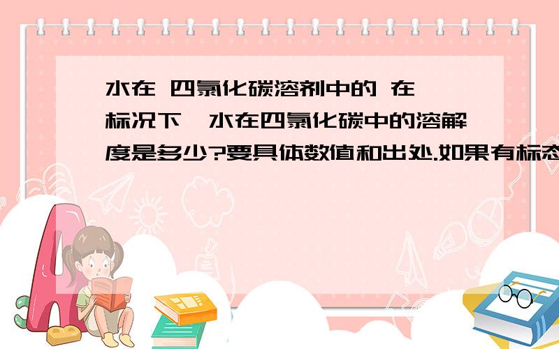 水在 四氯化碳溶剂中的 在 标况下,水在四氯化碳中的溶解度是多少?要具体数值和出处.如果有标态 或者 非标态的 数据表 更好