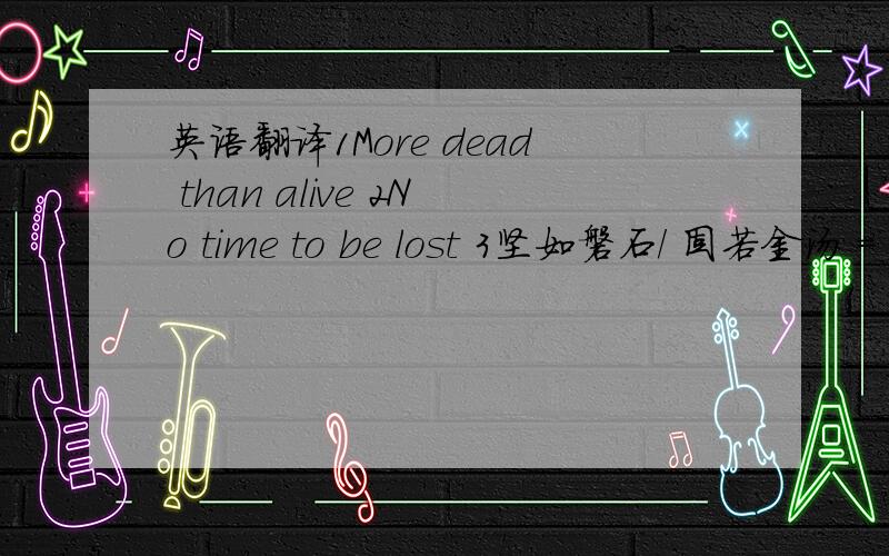 英语翻译1More dead than alive 2No time to be lost 3坚如磐石/ 固若金汤 = (as) firm as a _______ A.stone B.rock C.wall D.hill