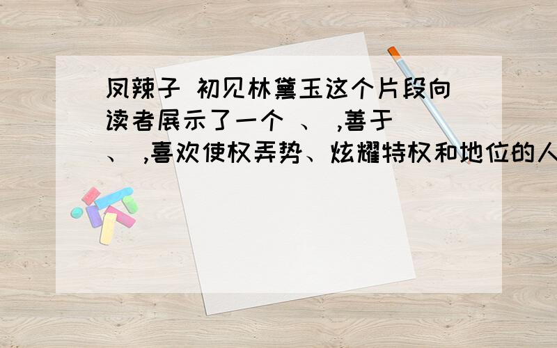 凤辣子 初见林黛玉这个片段向读者展示了一个 、 ,善于 、 ,喜欢使权弄势、炫耀特权和地位的人物形象,即 笔下的 .