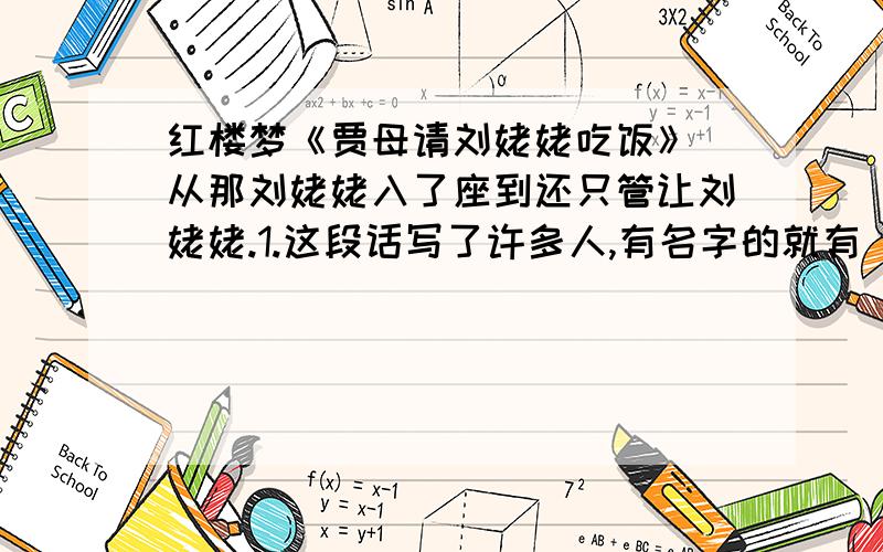 红楼梦《贾母请刘姥姥吃饭》 从那刘姥姥入了座到还只管让刘姥姥.1.这段话写了许多人,有名字的就有（ ）个人.2.贾母请刘姥姥吃饭,这里是写（ ）和（ ）有意拿（ ）取乐,目的是为了讨好