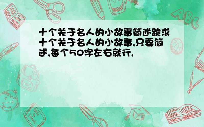 十个关于名人的小故事简述跪求十个关于名人的小故事,只要简述,每个50字左右就行,