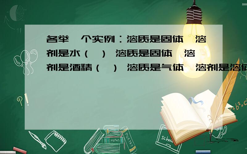 各举一个实例：溶质是固体,溶剂是水（ ） 溶质是固体,溶剂是酒精（ ） 溶质是气体,溶剂是溶体（ 0