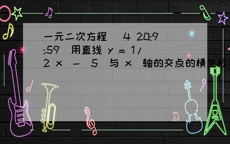 一元二次方程 (4 20:9:59)用直线 y = 1/2 x  -  5  与 x  轴的交点的横坐标和与  y   轴交点的纵坐标作为一个一元二次方程的根,求这个一元二次方程