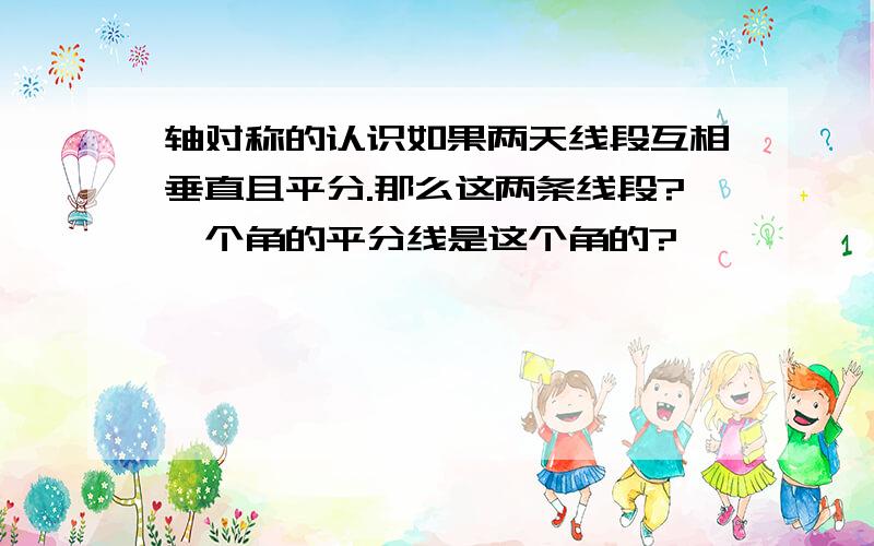 轴对称的认识如果两天线段互相垂直且平分.那么这两条线段?一个角的平分线是这个角的?