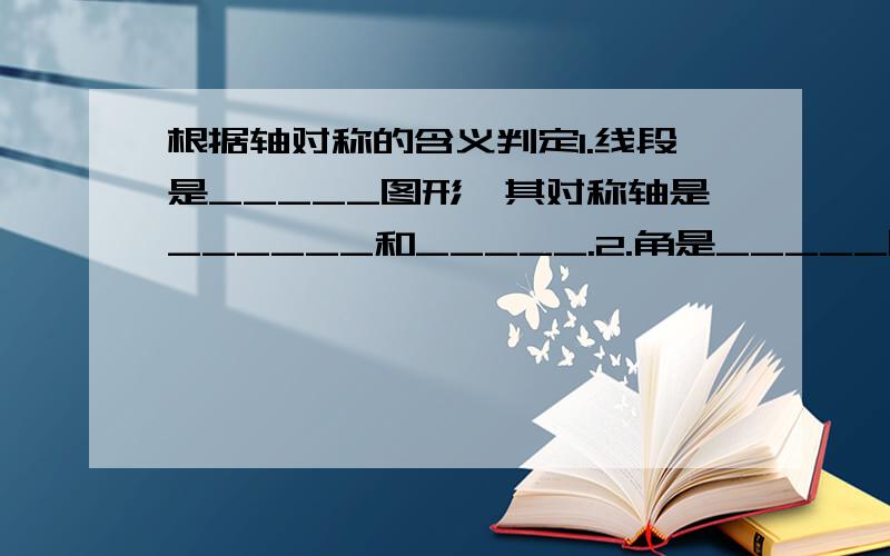 根据轴对称的含义判定1.线段是_____图形,其对称轴是______和_____.2.角是_____图形,其对称轴是____.3.等腰三角形是______图形,其对称轴是_____________________.4.等边三角形是_______图形,它有___条对称轴.