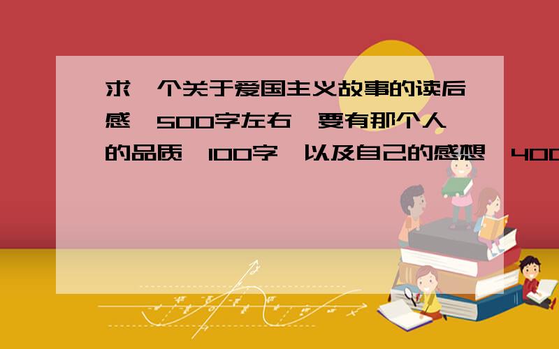 求一个关于爱国主义故事的读后感,500字左右,要有那个人的品质【100字】以及自己的感想【400字】急老师布置这么多作业,气气气气气死我也!星期一就得交作文!【PS：