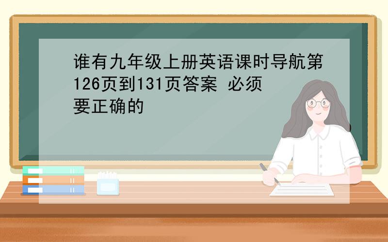 谁有九年级上册英语课时导航第126页到131页答案 必须要正确的