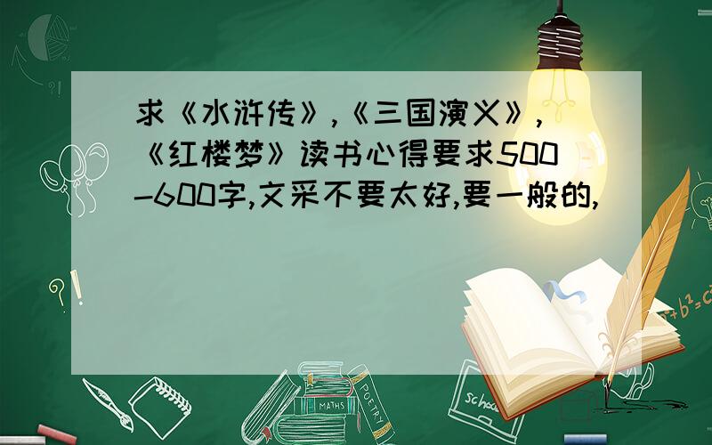 求《水浒传》,《三国演义》,《红楼梦》读书心得要求500-600字,文采不要太好,要一般的,