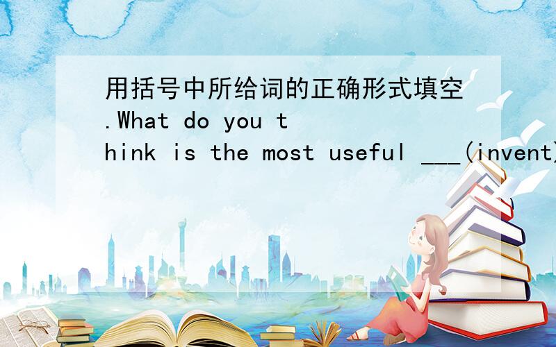 用括号中所给词的正确形式填空.What do you think is the most useful ___(invent)?