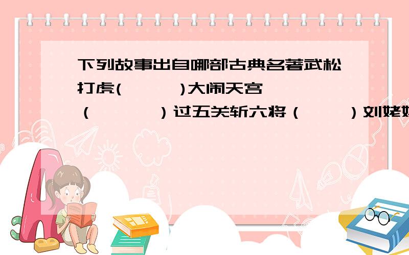 下列故事出自哪部古典名著武松打虎(      )大闹天宫（      ）过五关斩六将（    ）刘姥姥进大观园（    ）