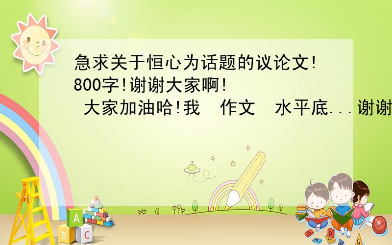 急求关于恒心为话题的议论文!800字!谢谢大家啊!    大家加油哈!我  作文  水平底...谢谢大家的帮忙啊！