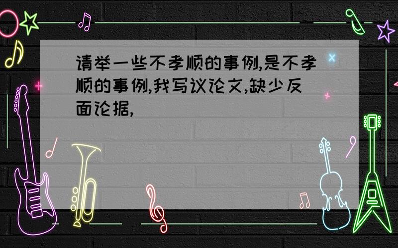 请举一些不孝顺的事例,是不孝顺的事例,我写议论文,缺少反面论据,