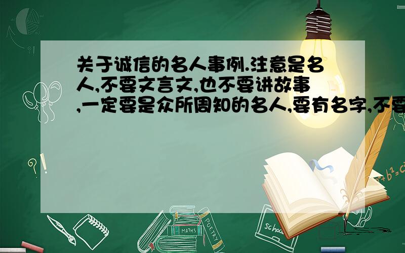 关于诚信的名人事例.注意是名人,不要文言文,也不要讲故事,一定要是众所周知的名人,要有名字,不要是“从前有一个人”之类的.是事例.只是写议论文用,不要很长,两三行就行了.请给出具体