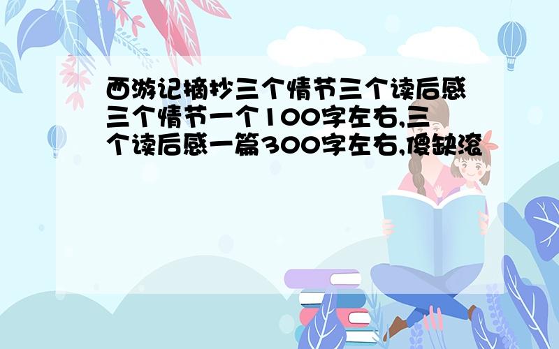 西游记摘抄三个情节三个读后感三个情节一个100字左右,三个读后感一篇300字左右,傻缺滚↘↘↘