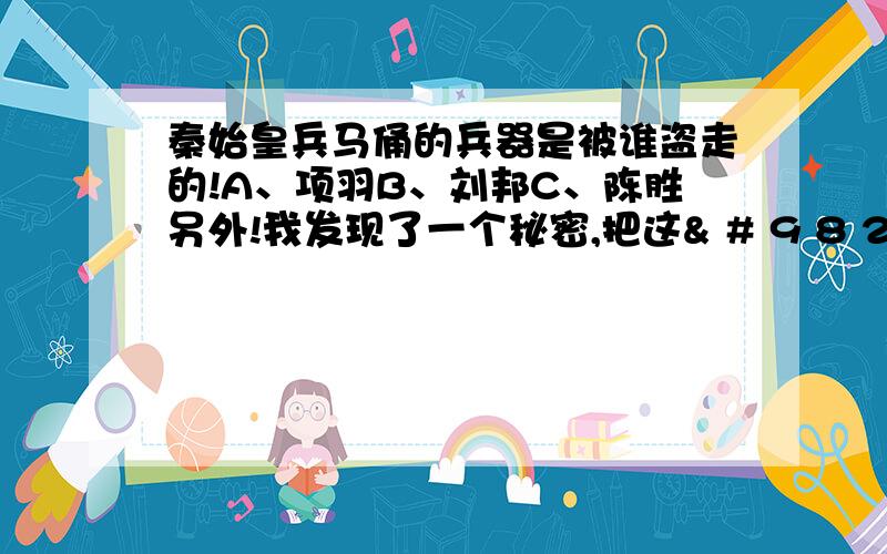 秦始皇兵马俑的兵器是被谁盗走的!A、项羽B、刘邦C、陈胜另外!我发现了一个秘密,把这& # 9 8 2 5（把空格去掉,不然变成♡了）个打进去会出现一个♡ 不做实验不能回答!